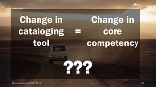 19@cursedstorm #OVGTSL16
Change in
cataloging
tool
=
Change in
core
competency
???
 