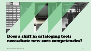 31@cursedstorm #OVGTSL16
Does a shift in cataloging tools
necessitate new core competencies?
 