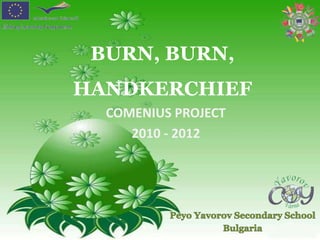 BURN, BURN, HANDKERCHIEF COMENIUS PROJECT           2010 - 2012 PeyoYavorov Secondary School Bulgaria 
