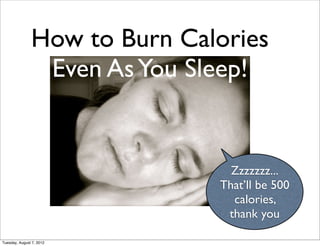 How to Burn Calories
                Even As You Sleep!


                                Zzzzzzz...
                              That’ll be 500
                                calories,
                               thank you

Tuesday, August 7, 2012
 