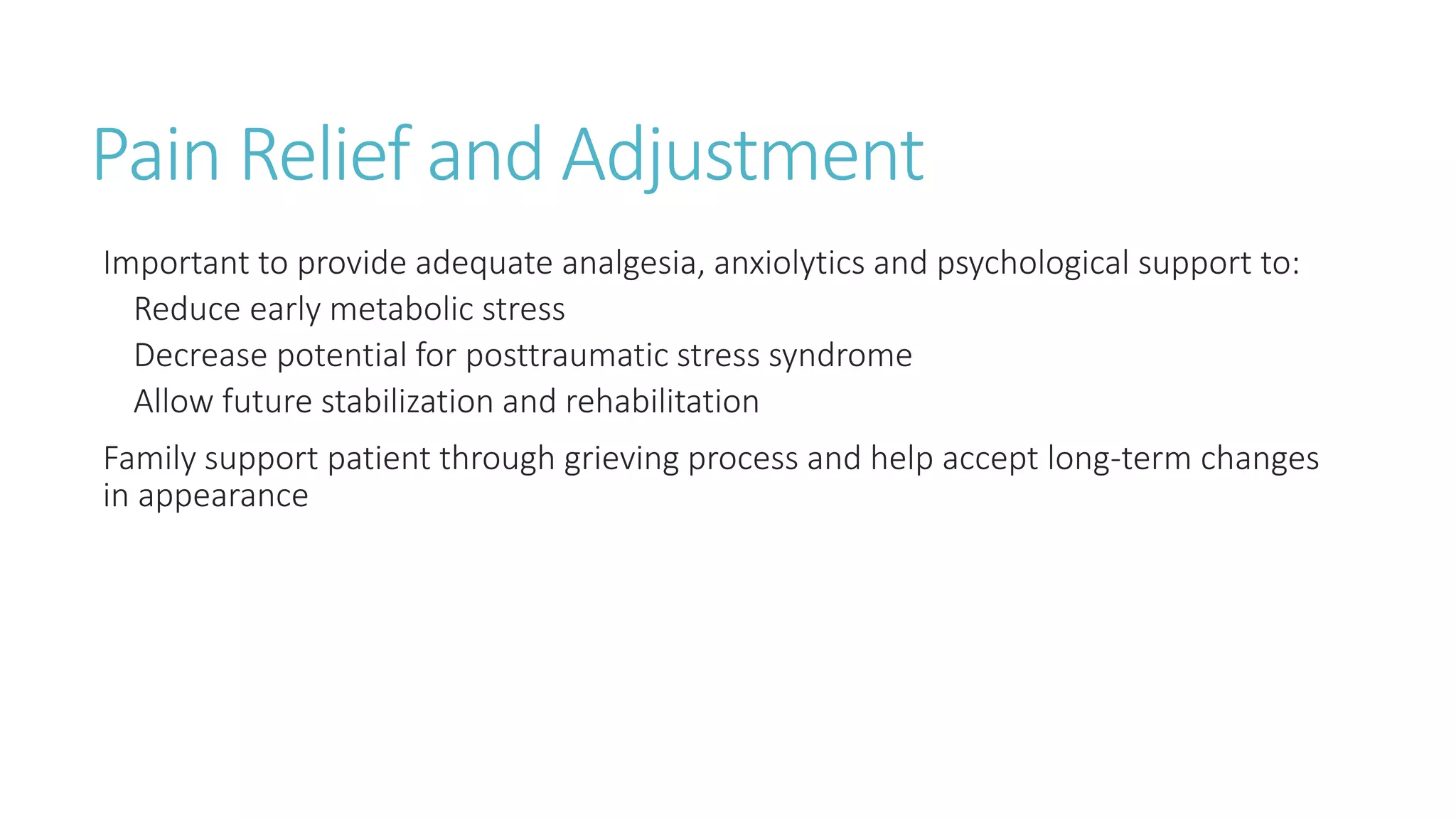 Pain Relief and Adjustment
Important to provide adequate analgesia, anxiolytics and psychological support to:
Reduce early metabolic stress
Decrease potential for posttraumatic stress syndrome
Allow future stabilization and rehabilitation
Family support patient through grieving process and help accept long-term changes
in appearance
 