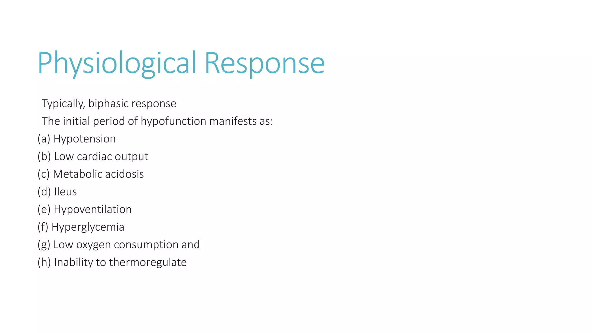 Physiological Response
Typically, biphasic response
The initial period of hypofunction manifests as:
(a) Hypotension
(b) Low cardiac output
(c) Metabolic acidosis
(d) Ileus
(e) Hypoventilation
(f) Hyperglycemia
(g) Low oxygen consumption and
(h) Inability to thermoregulate
 