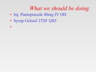 What we should be doing
• Inj. Pantoprazole 40mg IV OD
• Syrup Gelusil 2TSF QID
•
 