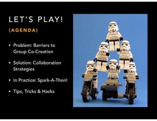 LET’S PLAY ! 
(AGENDA) 
• Problem: Barriers to 
Group Co-Creation 
• Solution: Collaboration 
Strategies 
• In Practice: Spark-A-Thon! 
• Tips, Tricks & Hacks 
 