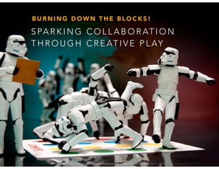BURNING DOWN THE BLOCKS! 
SPARKING COLLABORATION 
THROUGH CREATIVE PLAY 
 