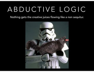 ABDUCTIVE LOGIC 
Nothing gets the creative juices flowing like a non sequitur. 
 