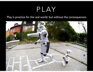 PLAY 
Play is practice for the real world, but without the consequences 
 