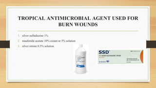 TROPICAL ANTIMICROBIAL AGENT USED FOR
BURN WOUNDS
1. silver sulfadiazine 1%
2. muafenide acetate 10% cream or 5% solution
3. silver nitrate 0.5% solution
 