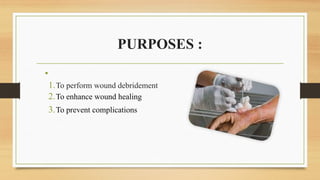 PURPOSES :
•
1.To perform wound debridement
2.To enhance wound healing
3.To prevent complications
 
