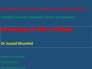 Department of Plastic and Reconstructive Surgery
Hamdard Institute of Medical Sciences and Research
Dressings In Burn Patient
Dr Junaid Khurshid
Conflict of interest: None
Disclosures: None
Financial disclosure: none
 