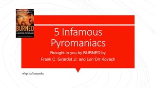 5 Infamous
Pyromaniacs
Brought to you by BURNED by
Frank C. Girardot Jr. and Lori Orr Kovach
wbp.bz/burneda
 