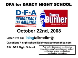 October 22nd, 2008 Listen live on:  Questions?  [email_address] AIM: DFA Night School   Paid for by Democracy for America, www.democracyforamerica.com, and not authorized by any candidate or candidate’s committee. DFA for DARCY NIGHT SCHOOL 
