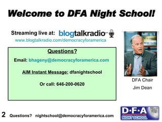 Welcome to DFA Night School! Streaming live at: Questions? Email:  [email_address]   AIM Instant Message:  dfanightschool Or call: 646-200-0620 www.blogtalkradio.com/democracyforamerica   2  Questions?  nightschool@democracyforamerica.com  DFA Chair Jim Dean 
