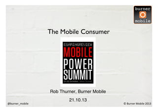 The Mobile Consumer	

	


Rob Thurner, Burner Mobile
!
@burner_mobile	
  

21.10.13
!

©	
  Burner	
  Mobile	
  2013	
  

 