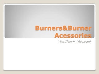 Burners&Burner
     Acessories
      http://www.rikies.com/
 