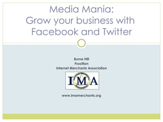 Burne Hill Frooition Internet Merchants Association www.imamerchants.org Media Mania: Grow your business with  Facebook and Twitter 