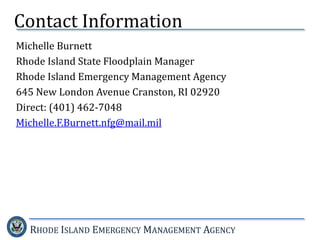 RHODE ISLAND EMERGENCY MANAGEMENT AGENCY
Michelle Burnett
Rhode Island State Floodplain Manager
Rhode Island Emergency Management Agency
645 New London Avenue Cranston, RI 02920
Direct: (401) 462-7048
Michelle.F.Burnett.nfg@mail.mil
Contact Information
 