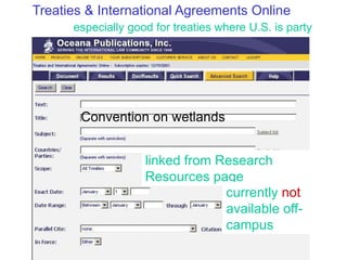 Treaties & International Agreements Online
especially good for treaties where U.S. is party
Convention on wetlands
linked from Research
Resources page
currently not
available off-
campus
 
