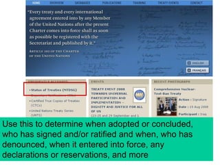 Use this to determine when adopted or concluded,
who has signed and/or ratified and when, who has
denounced, when it entered into force, any
declarations or reservations, and more
 
