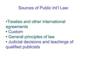•Treaties and other international
agreements
• Custom
• General principles of law
• Judicial decisions and teachings of
qualified publicists
Sources of Public Int’l Law:
 