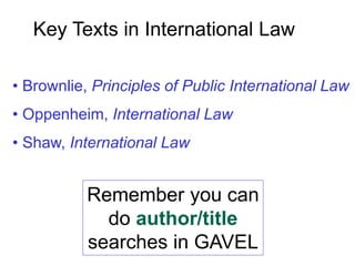 Key Texts in International Law
• Brownlie, Principles of Public International Law
• Oppenheim, International Law
• Shaw, International Law
Remember you can
do author/title
searches in GAVEL
 