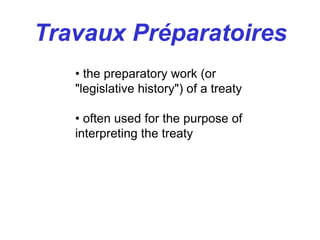 Travaux Préparatoires
• the preparatory work (or
"legislative history") of a treaty
• often used for the purpose of
interpreting the treaty
 