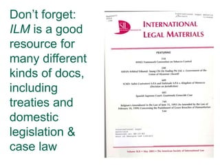 Don’t forget:
ILM is a good
resource for
many different
kinds of docs,
including
treaties and
domestic
legislation &
case law
 