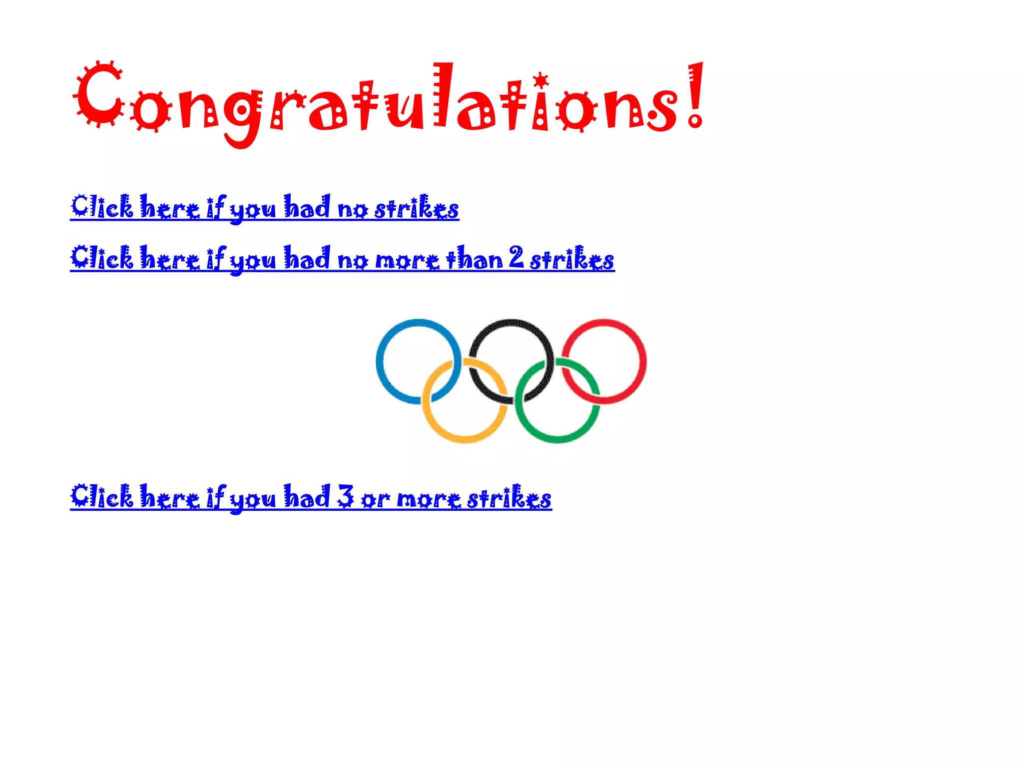 Congratulations!
Click here if you had no strikes

Click here if you had no more than 2 strikes




Click here if you had 3 or more strikes
 
