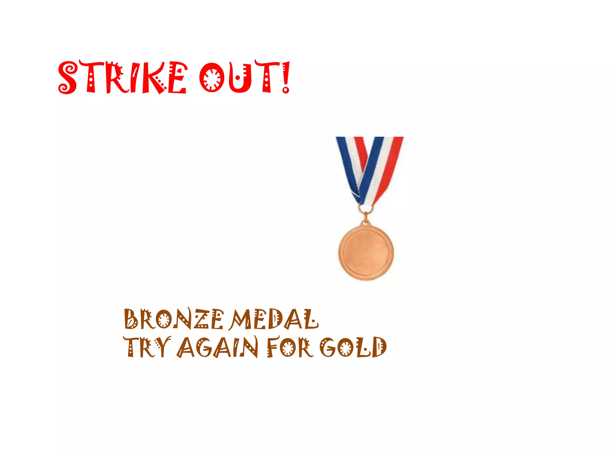 STRIKE OUT!




   BRONZE MEDAL
   TRY AGAIN FOR GOLD
 