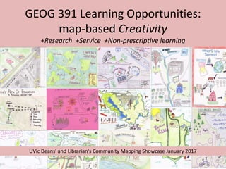 GEOG 391 Learning Opportunities:
map-based Creativity
+Research +Service +Non-prescriptive learning
UVic Deans' and Librarian's Community Mapping Showcase January 2017
 