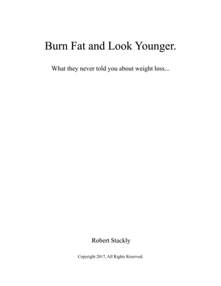 Burn Fat and Look Younger.
What they never told you about weight loss...
Robert Stackly
Copyright 2017, All Rights Reserved.
 