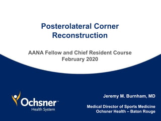 Posterolateral Corner
Reconstruction
AANA Fellow and Chief Resident Course
February 2020
Jeremy M. Burnham, MD
Medical Director of Sports Medicine
Ochsner Health – Baton Rouge
 
