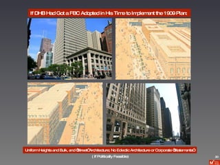 If DHB Had Got a FBC Adopted in His Time to Implement the 1909 Plan:  Uniform Heights and Bulk, and “Street” Architecture; No Eclectic Architecture or Corporate “Statements”  ( If Politically Feasible) 20 