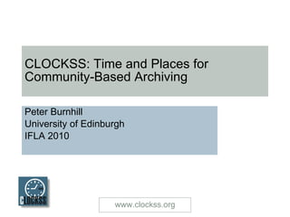 CLOCKSS: Time and Places for Community-Based Archiving Peter Burnhill University of Edinburgh IFLA 2010 www.clockss.org 