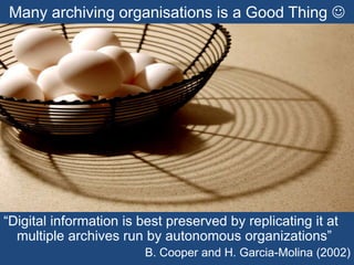 Many archiving organisations is a Good Thing 
“Digital information is best preserved by replicating it at
multiple archives run by autonomous organizations”
B. Cooper and H. Garcia-Molina (2002)
 