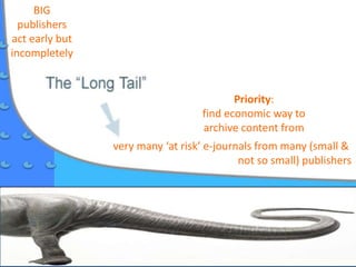 very many ‘at risk’ e-journals from many (small &
not so small) publishers
BIG
publishers
act early but
incompletely
Priority:
find economic way to
archive content from
 