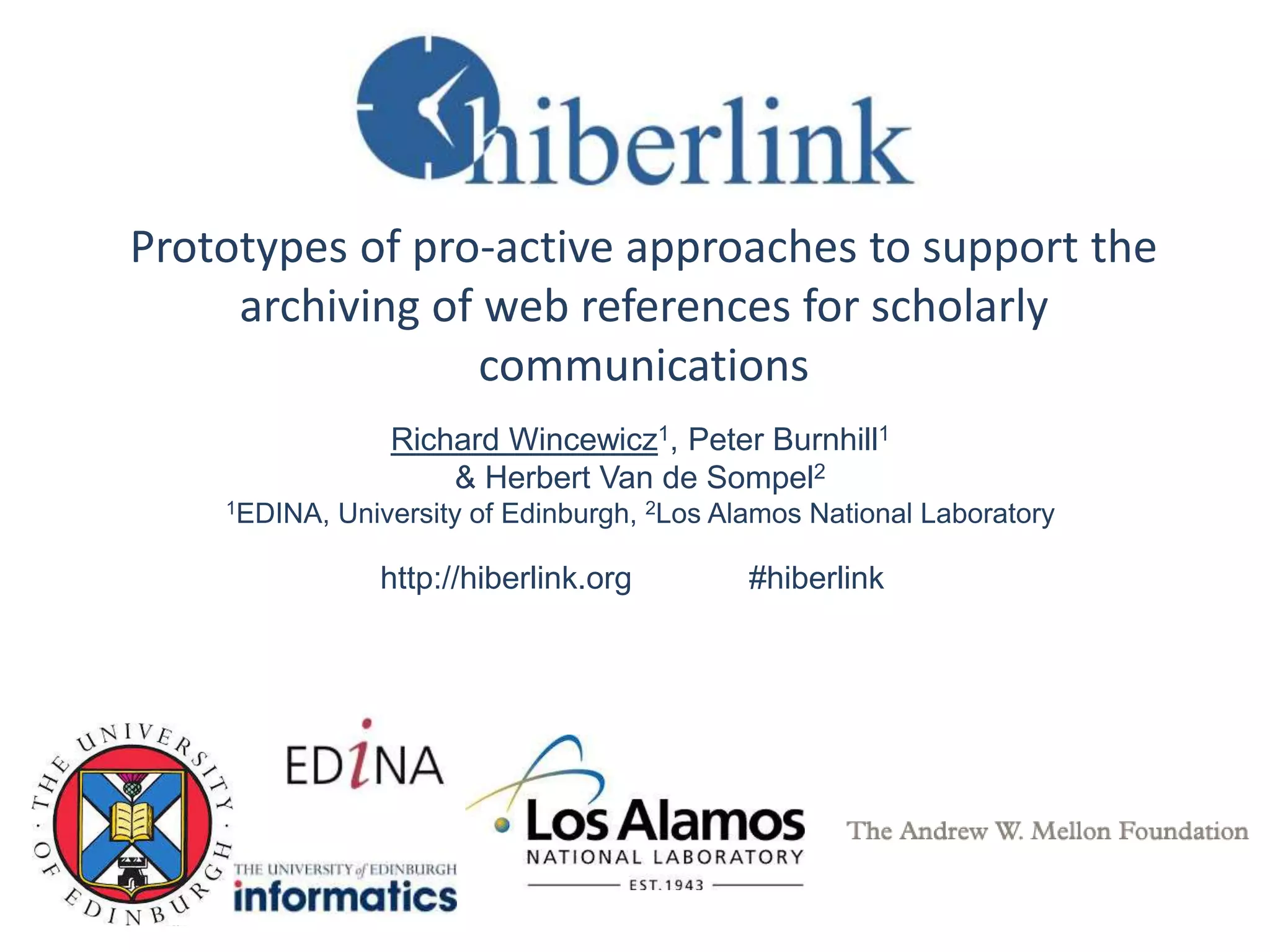 Prototypes of pro-active approaches to support the
archiving of web references for scholarly
communications
Richard Wincewicz1, Peter Burnhill1
& Herbert Van de Sompel2
1EDINA, University of Edinburgh, 2Los Alamos National Laboratory
http://hiberlink.org #hiberlink
 