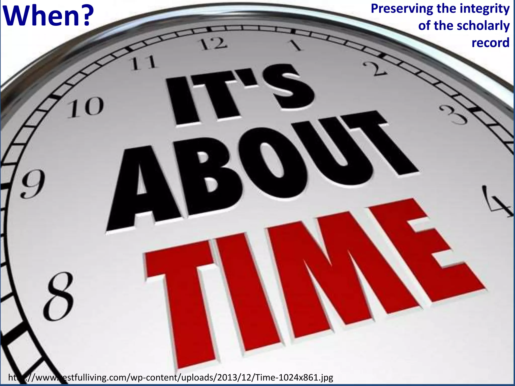 http://www.restfulliving.com/wp-content/uploads/2013/12/Time-1024x861.jpg
Preserving the integrity
of the scholarly
record
When?
 