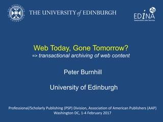 Web Today, Gone Tomorrow?
=> transactional archiving of web content
Peter Burnhill
University of Edinburgh
Professional/Scholarly Publishing (PSP) Division, Association of American Publishers (AAP)
Washington DC, 1-4 February 2017
 
