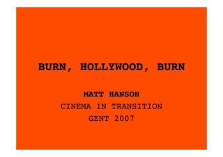BURN, HOLLYWOOD, BURN

       MATT HANSON
   CINEMA IN TRANSITION
         GENT 2007
 
