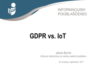 GDPR vs. IoT
Jelena Burnik
državna nadzornica za varstvo osebnih podatkov
IoT meetup, september, 2017
 