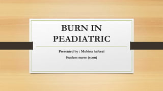 BURN IN
PEADIATRIC
Presented by : Mubina hafeezi
Student nurse (scon)
 
