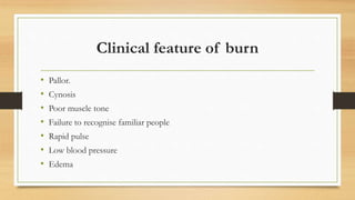 Clinical feature of burn
• Pallor.
• Cynosis
• Poor muscle tone
• Failure to recognise familiar people
• Rapid pulse
• Low blood pressure
• Edema
 