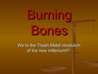 Burning Bones We’re the Thash Metal revolution of the new millenium!!!   