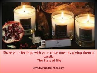 Share your feelings with your close ones by giving them a 
candle 
The light of life 
