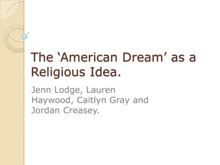 The „American Dream‟ as a
Religious Idea.
Jenn Lodge, Lauren
Haywood, Caitlyn Gray and
Jordan Creasey.
 