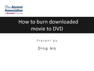   How to burn downloaded movie to DVD Present by  Ding Ma 