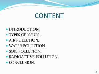 CONTENT
 INTRODUCTION.
 TYPES OF ISSUES.
 AIR POLLUTION.
 WATER POLLUTION.
 SOIL POLLUTION.
 RADIOACTIVE POLLUTION.
 CONCLUSION.
3
 