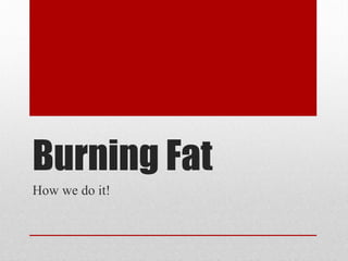 Burning Fat
How we do it!
 