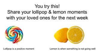 Make sure to ask :
“Is there anything I can do to support
you? “ after they share their lemon moment
Lemon is when somethi...